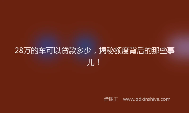 28万的车可以贷款多少，揭秘额度背后的那些事儿！