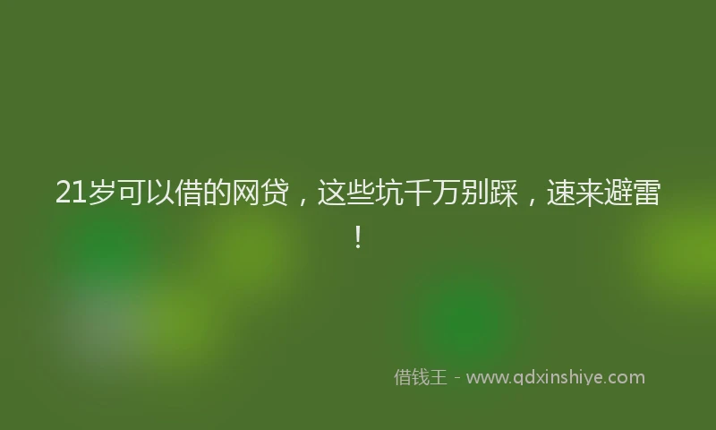 21岁可以借的网贷,这些坑千万别踩,速来避雷!