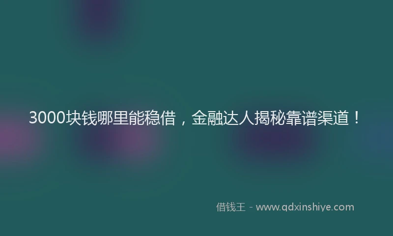 3000块钱哪里能稳借，金融达人揭秘靠谱渠道！