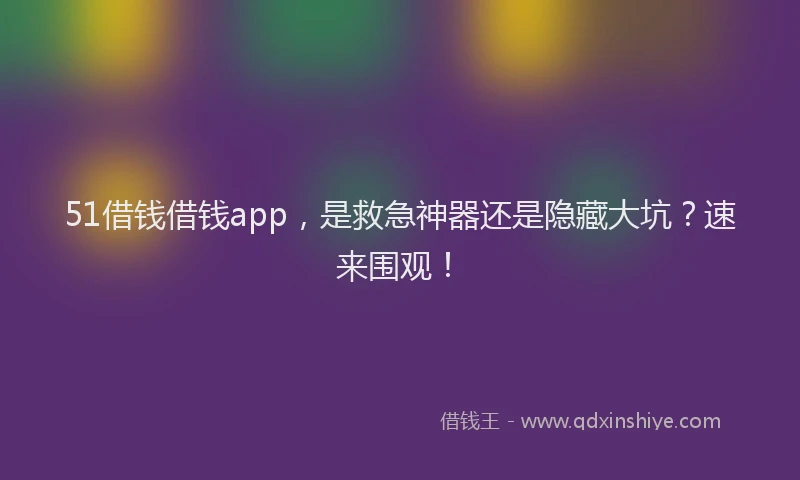 51借钱借钱app，是救急神器还是隐藏大坑？速来围观！