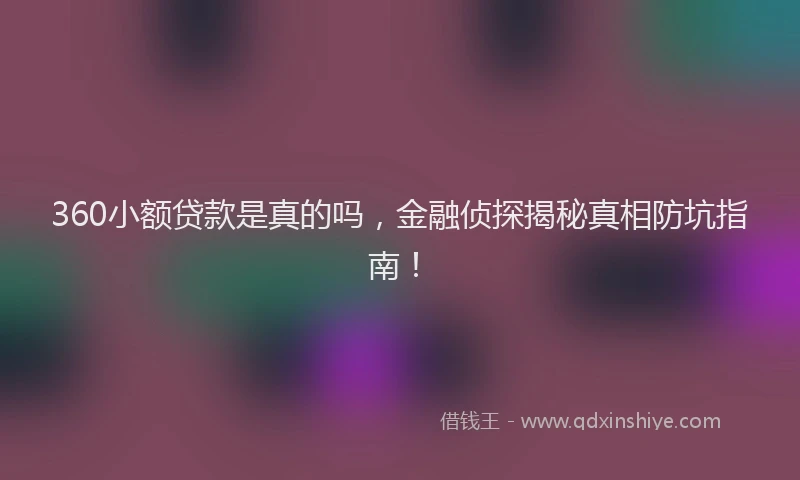 360小额贷款是真的吗，金融侦探揭秘真相防坑指南！