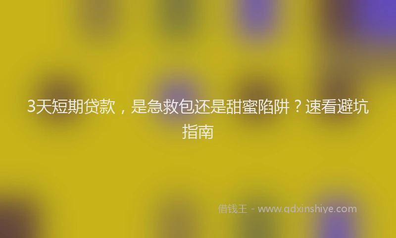 3天短期贷款，是急救包还是甜蜜陷阱？速看避坑指南