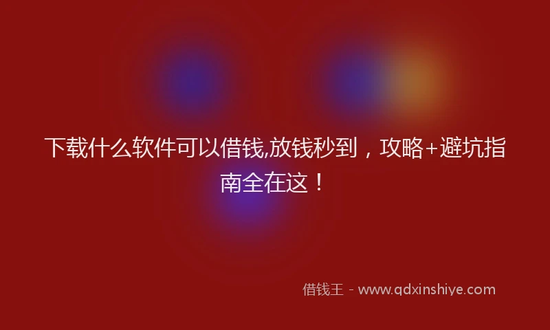 下载什么软件可以借钱,放钱秒到，攻略+避坑指南全在这！