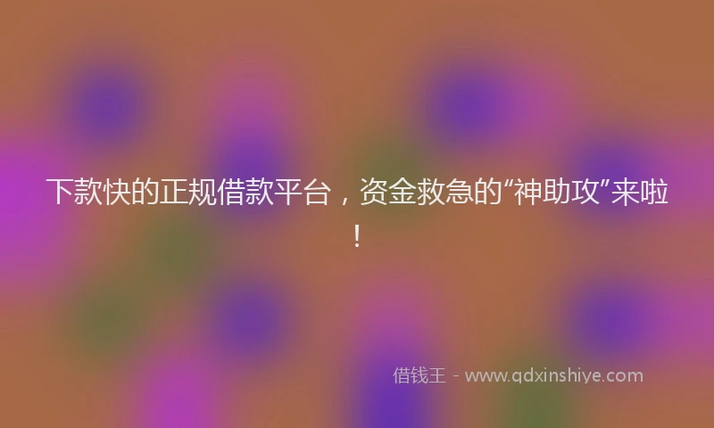 下款快的正规借款平台，资金救急的“神助攻”来啦！