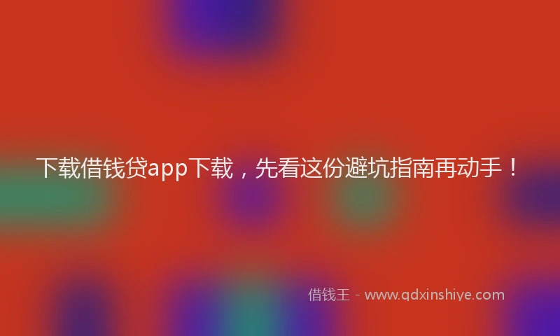 下载借钱贷app下载，先看这份避坑指南再动手！