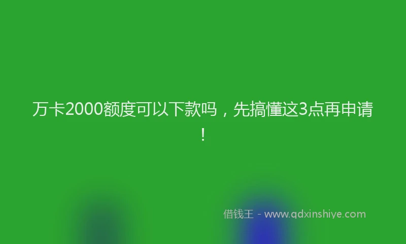 万卡2000额度可以下款吗，先搞懂这3点再申请！