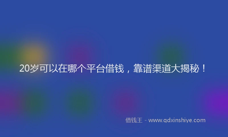 20岁可以在哪个平台借钱，靠谱渠道大揭秘！