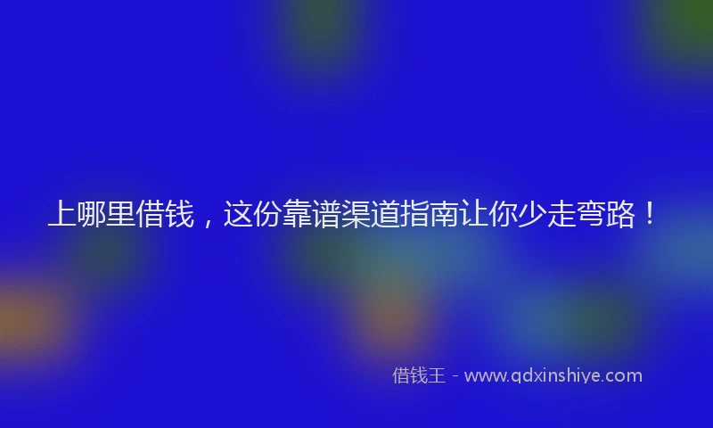 上哪里借钱，这份靠谱渠道指南让你少走弯路！