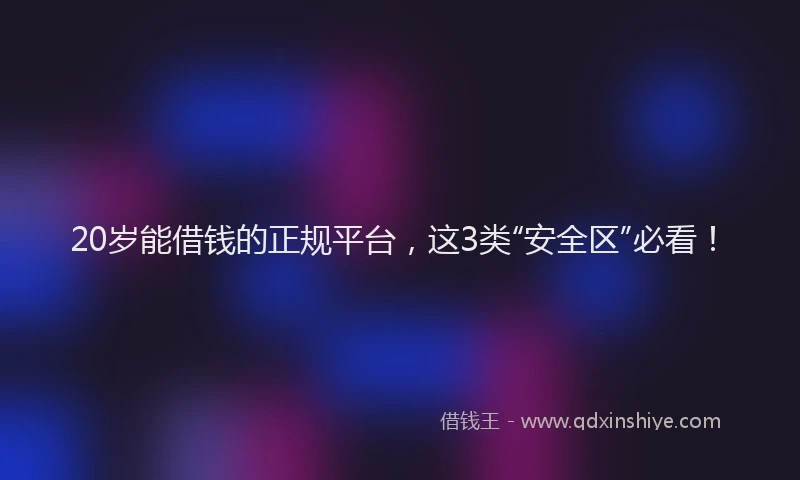 20岁能借钱的正规平台，这3类“安全区”必看！