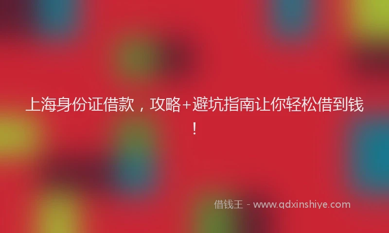 上海身份证借款，攻略+避坑指南让你轻松借到钱！