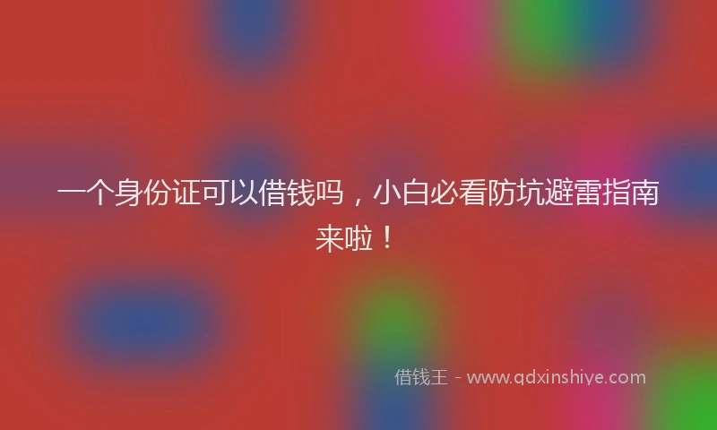 一个身份证可以借钱吗，小白必看防坑避雷指南来啦！