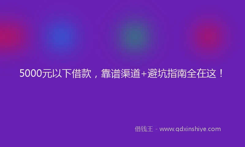 5000元以下借款，靠谱渠道+避坑指南全在这！