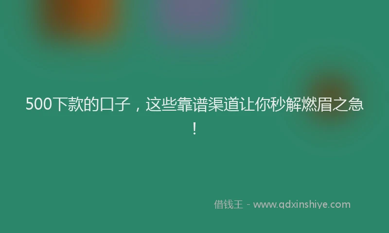 500下款的口子，这些靠谱渠道让你秒解燃眉之急！