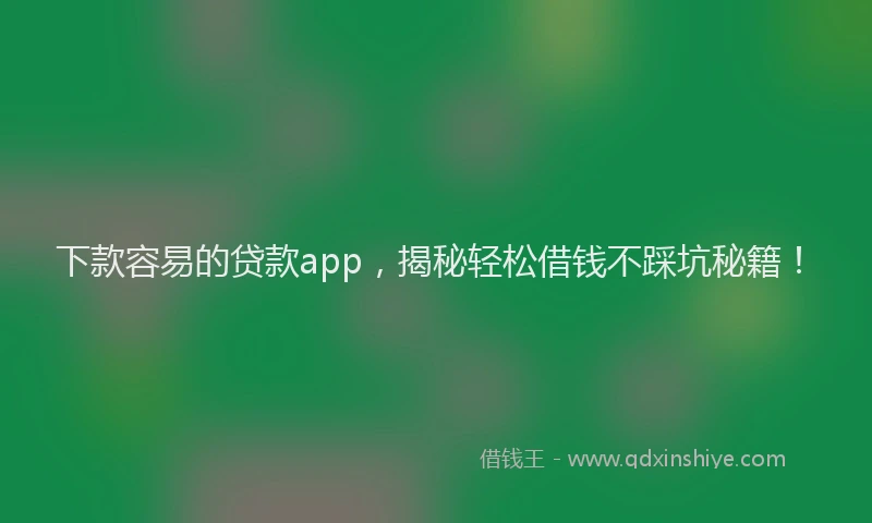 下款容易的贷款app，揭秘轻松借钱不踩坑秘籍！