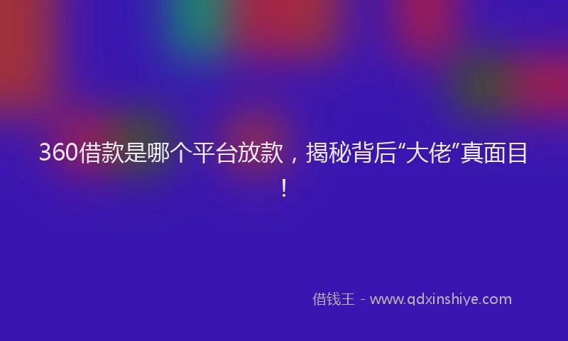 360借款是哪个平台放款，揭秘背后“大佬”真面目！