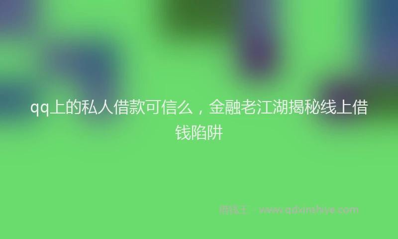 qq上的私人借款可信么，金融老江湖揭秘线上借钱陷阱