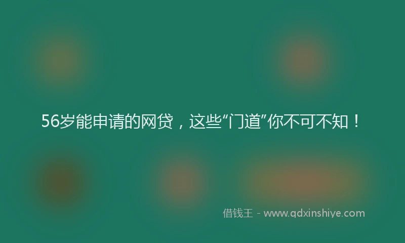 56岁能申请的网贷，这些“门道”你不可不知！