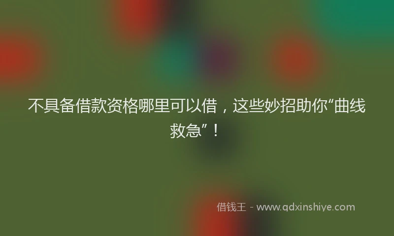 不具备借款资格哪里可以借，这些妙招助你“曲线救急”！