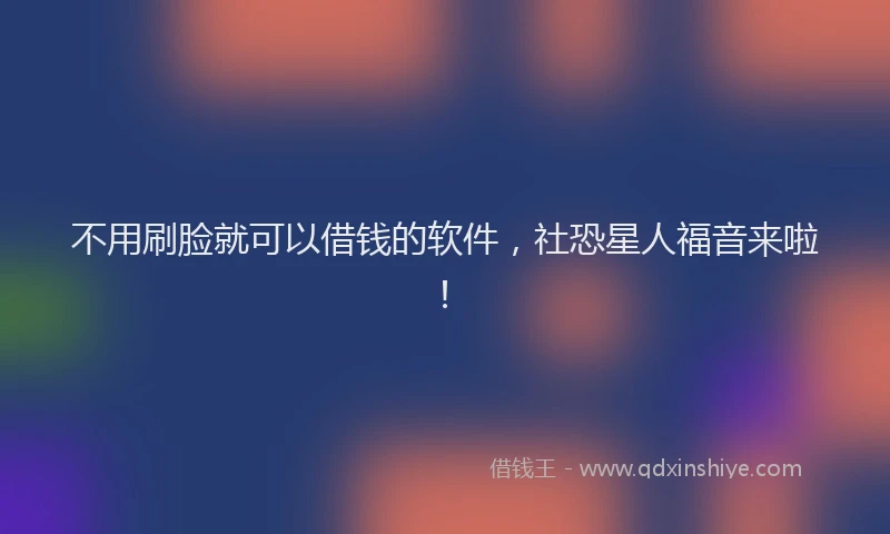 不用刷脸就可以借钱的软件，社恐星人福音来啦！