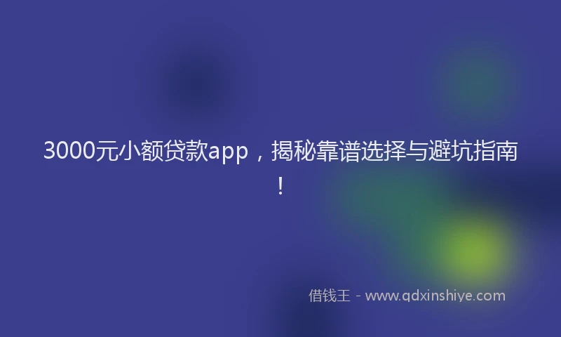 3000元小额贷款app，揭秘靠谱选择与避坑指南！