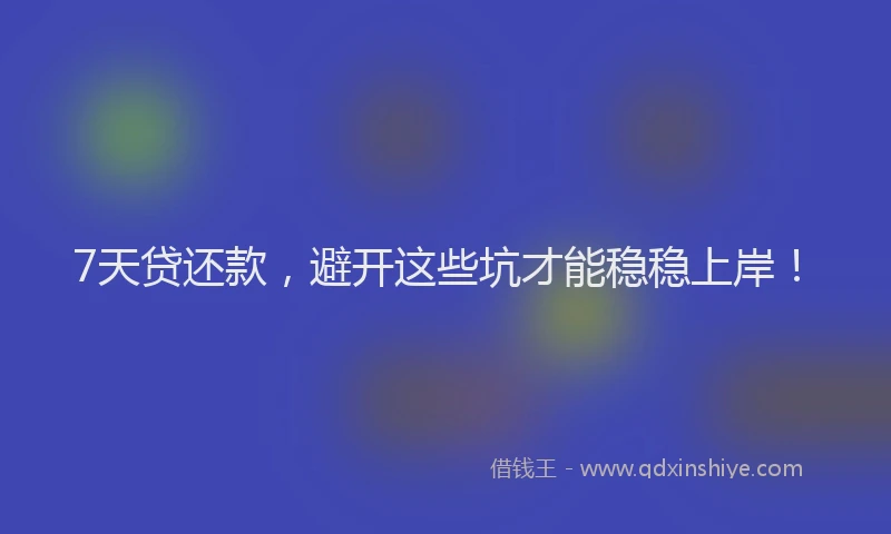 7天贷还款，避开这些坑才能稳稳上岸！