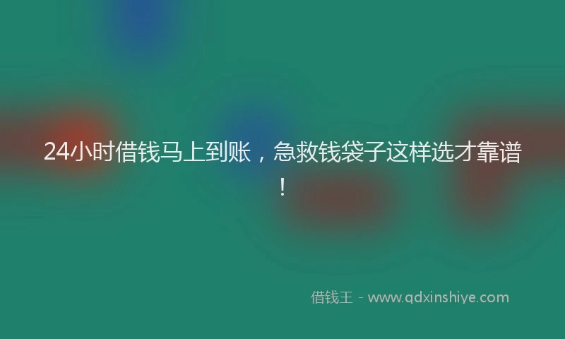 24小时借钱马上到账，急救钱袋子这样选才靠谱！