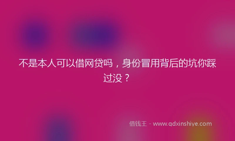 不是本人可以借网贷吗，身份冒用背后的坑你踩过没？