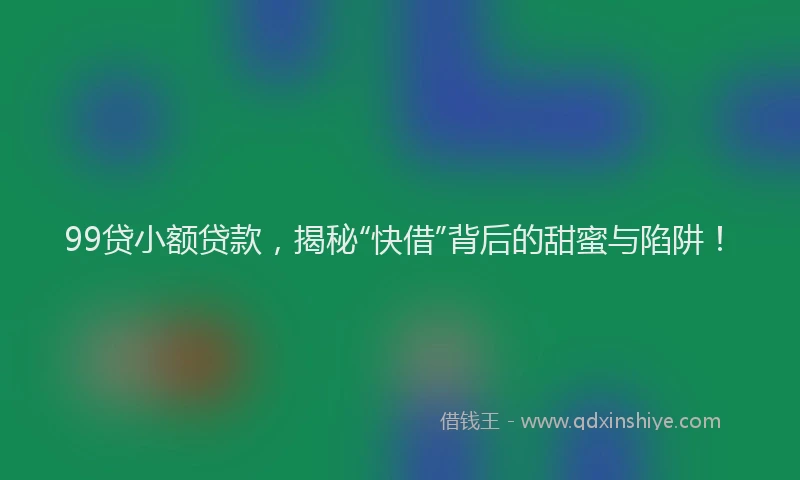 99贷小额贷款，揭秘“快借”背后的甜蜜与陷阱！