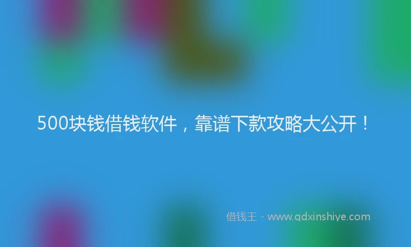 500块钱借钱软件，靠谱下款攻略大公开！