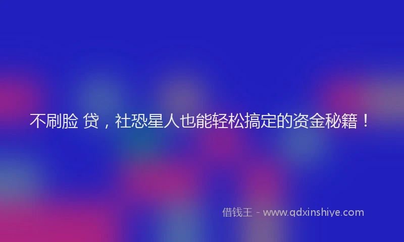 不刷脸 贷，社恐星人也能轻松搞定的资金秘籍！
