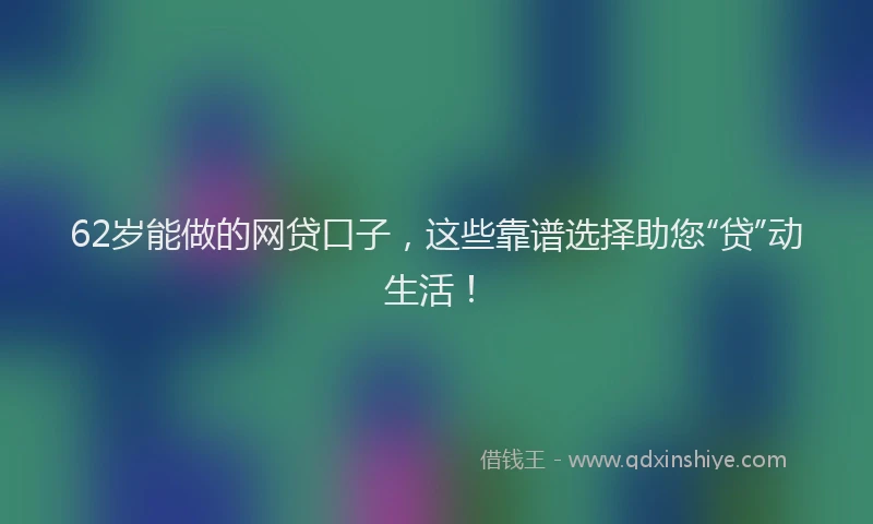 62岁能做的网贷口子，这些靠谱选择助您“贷”动生活！