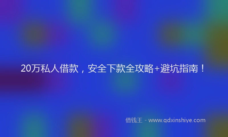 20万私人借款,安全下款全攻略+避坑指南!