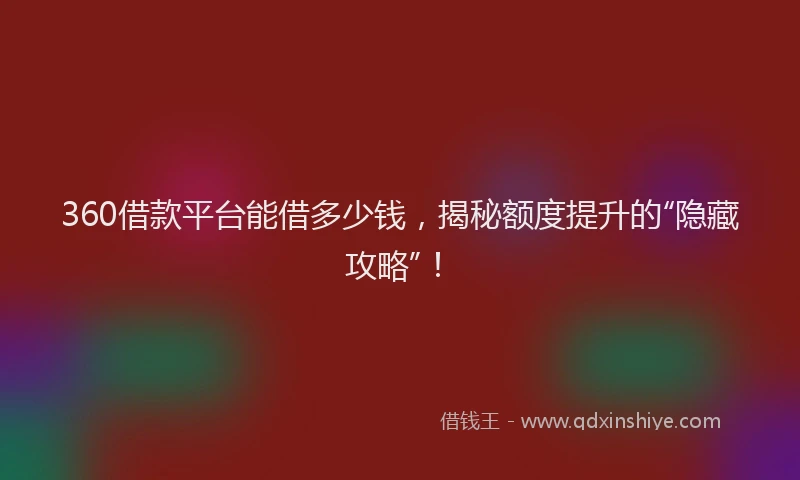 360借款平台能借多少钱，揭秘额度提升的“隐藏攻略”！