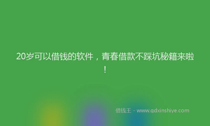 20岁可以借钱的软件，青春借款不踩坑秘籍来啦！