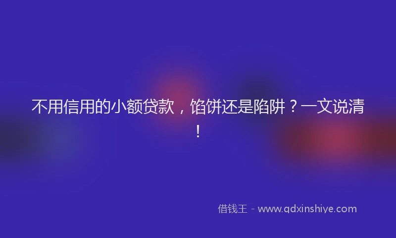 不用信用的小额贷款，馅饼还是陷阱？一文说清！