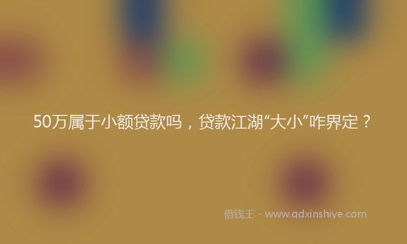 50万属于小额贷款吗，贷款江湖“大小”咋界定？