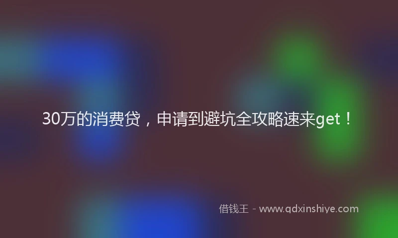 30万的消费贷，申请到避坑全攻略速来get！