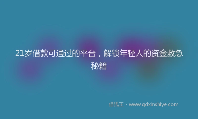 21岁借款可通过的平台，解锁年轻人的资金救急秘籍