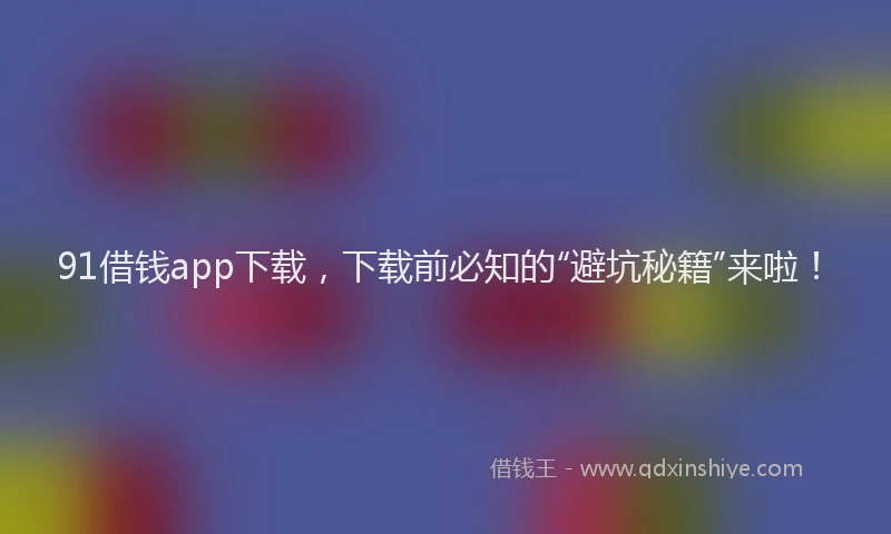 91借钱app下载，下载前必知的“避坑秘籍”来啦！