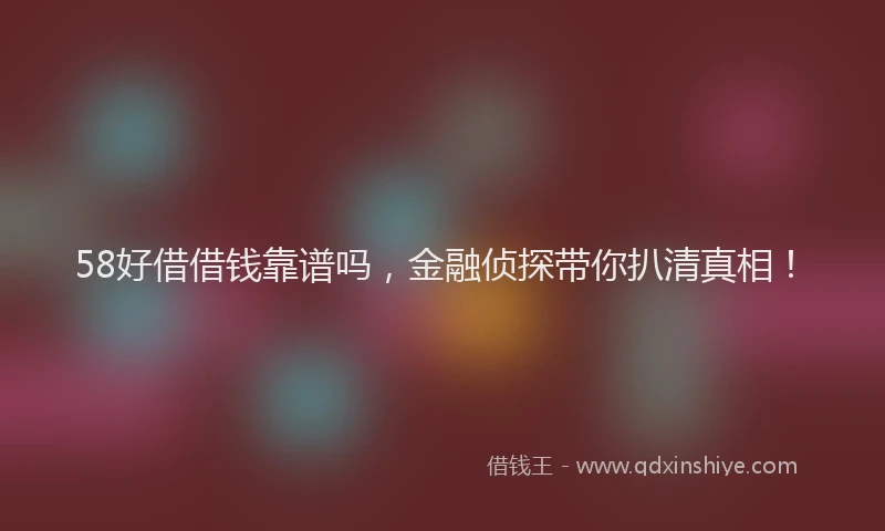 58好借借钱靠谱吗，金融侦探带你扒清真相！