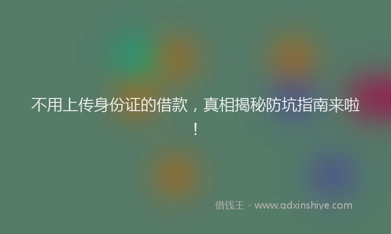 不用上传身份证的借款，真相揭秘防坑指南来啦！