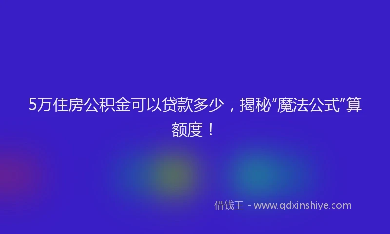 5万住房公积金可以贷款多少，揭秘“魔法公式”算额度！