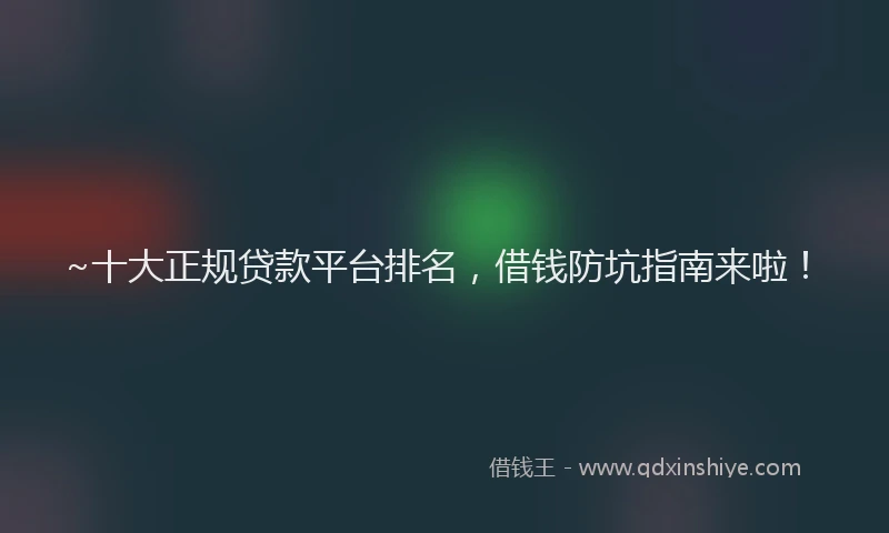 ~十大正规贷款平台排名，借钱防坑指南来啦！
