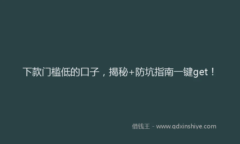 下款门槛低的口子，揭秘+防坑指南一键get！
