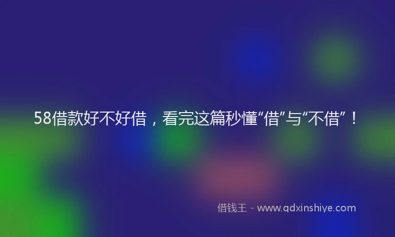 58借款好不好借，看完这篇秒懂“借”与“不借”！