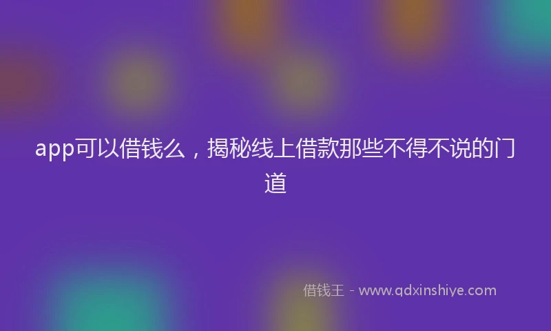 app可以借钱么，揭秘线上借款那些不得不说的门道