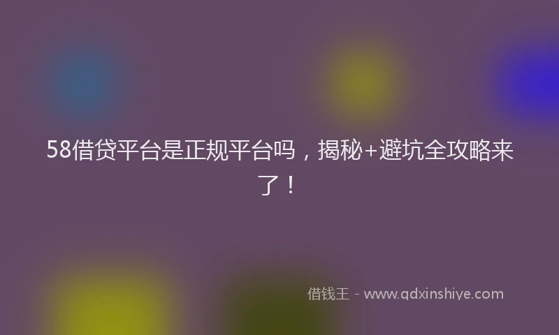 58借贷平台是正规平台吗，揭秘+避坑全攻略来了！