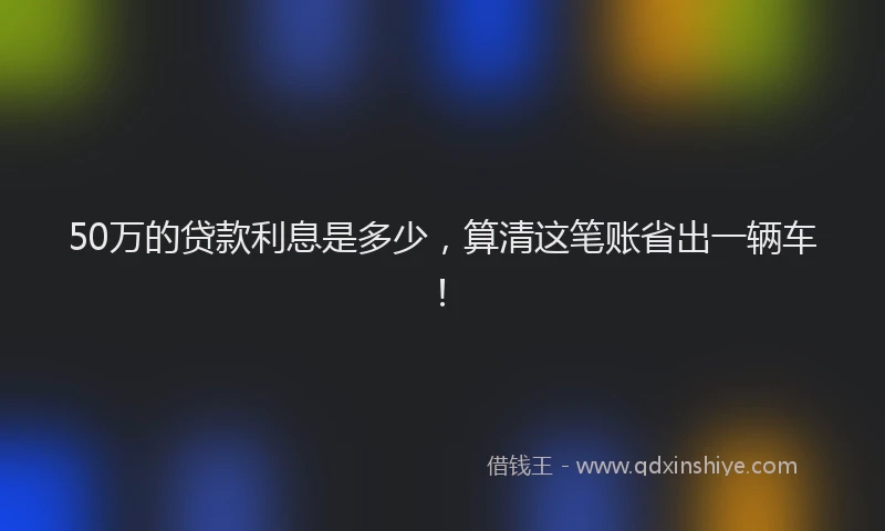 50万的贷款利息是多少，算清这笔账省出一辆车！