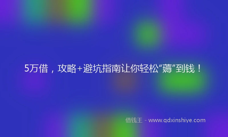 5万借，攻略+避坑指南让你轻松“薅”到钱！