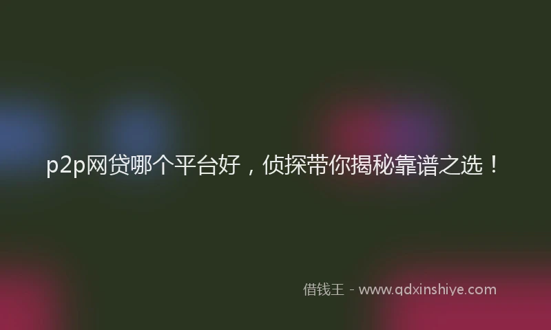 p2p网贷哪个平台好，侦探带你揭秘靠谱之选！